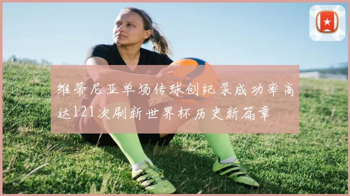 维蒂尼亚单场传球创纪录成功率高达121次刷新世界杯历史新篇章
