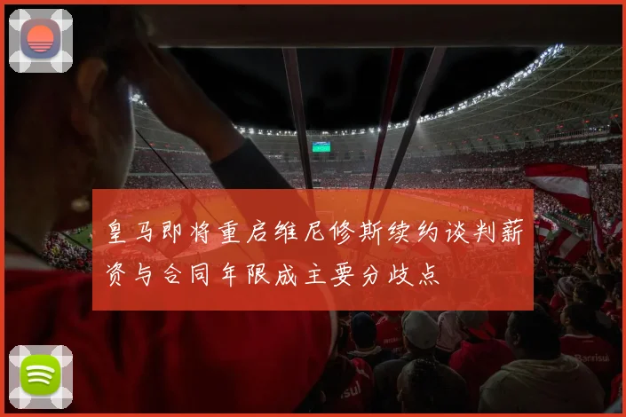 皇马即将重启维尼修斯续约谈判薪资与合同年限成主要分歧点