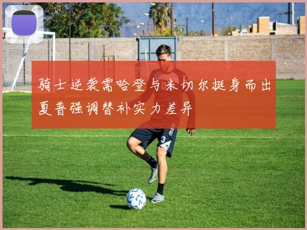 骑士逆袭需哈登与米切尔挺身而出夏普强调替补实力差异