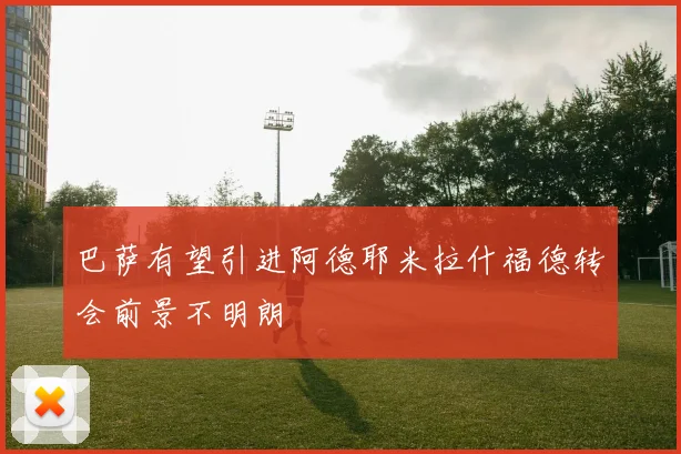巴萨有望引进阿德耶米拉什福德转会前景不明朗