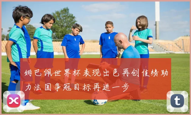 姆巴佩世界杯表现出色再创佳绩助力法国争冠目标再进一步