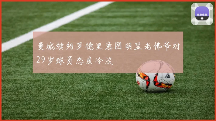 曼城续约罗德里意图明显老佛爷对29岁球员态度冷淡