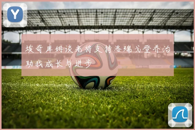 埃奇库姆谈老将支持洛瑞戈登乔治助我成长与进步