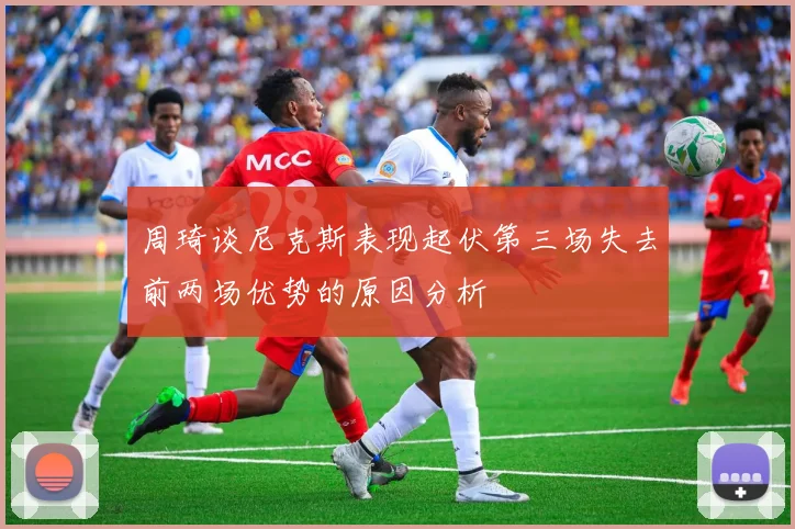 周琦谈尼克斯表现起伏第三场失去前两场优势的原因分析