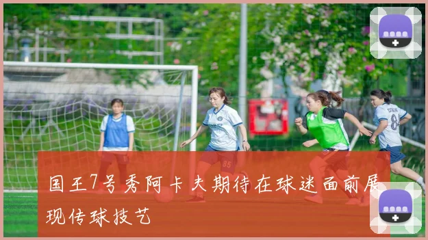 国王7号秀阿卡夫期待在球迷面前展现传球技艺