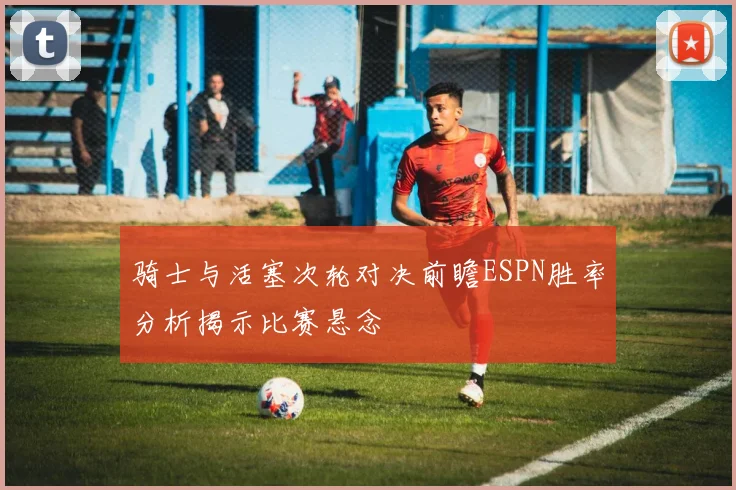 骑士与活塞次轮对决前瞻ESPN胜率分析揭示比赛悬念