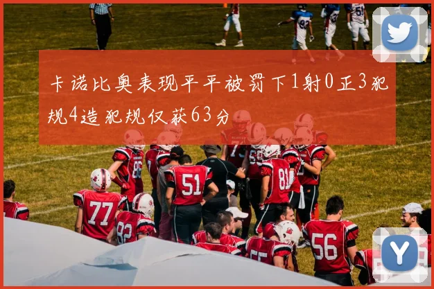 卡诺比奥表现平平被罚下1射0正3犯规4造犯规仅获63分