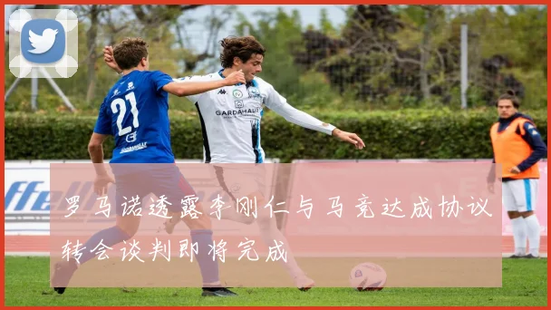 罗马诺透露李刚仁与马竞达成协议转会谈判即将完成