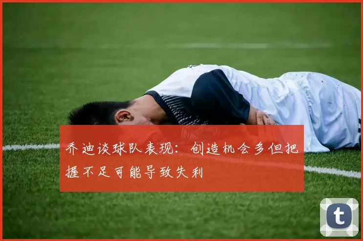 乔迪谈球队表现：创造机会多但把握不足可能导致失利
