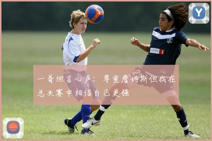 一哥坦言心声：尊重詹姆斯但我在总决赛中相信自己更强