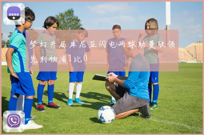 梦幻开局库尼亚闪电两球助曼联领先利物浦1比0