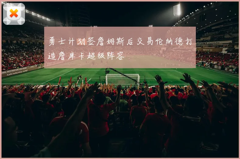 勇士计划签詹姆斯后交易伦纳德打造詹库卡超级阵容