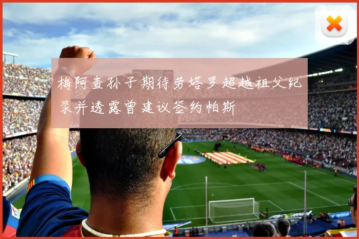 梅阿查孙子期待劳塔罗超越祖父纪录并透露曾建议签约帕斯