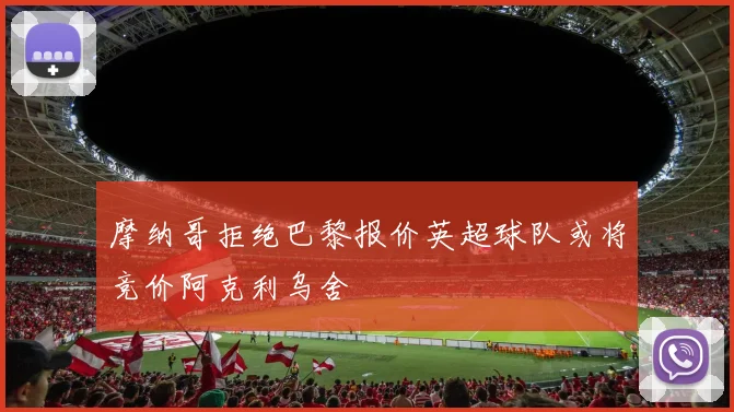 摩纳哥拒绝巴黎报价英超球队或将竞价阿克利乌舍