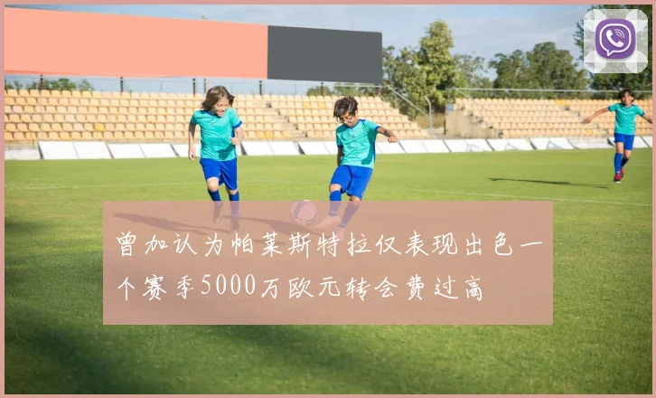 曾加认为帕莱斯特拉仅表现出色一个赛季5000万欧元转会费过高